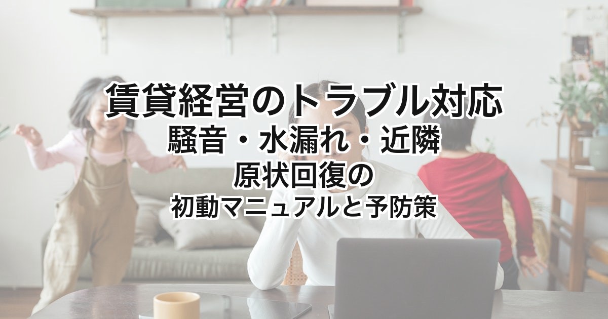 賃貸経営のトラブル対応｜騒音・水漏れ・近隣・原状回復の初動マニュアルと予防策