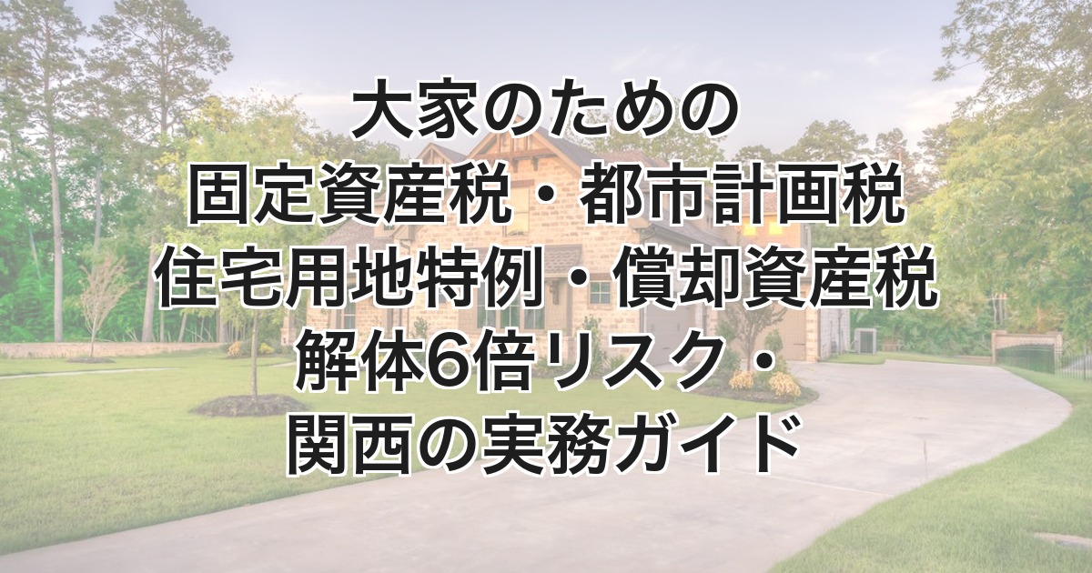 大家のための固定資産税・都市計画税｜住宅用地特例・償却資産税・解体6倍リスク・関西の実務ガイド