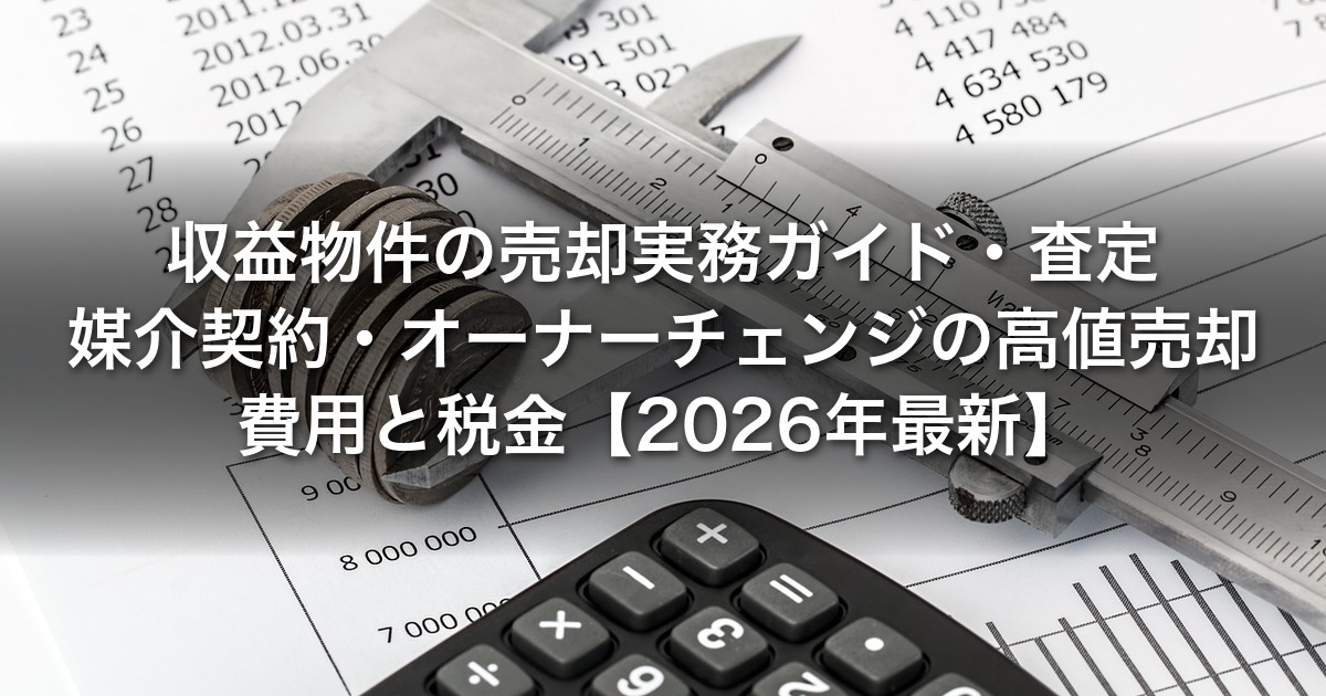 収益物件の売却実務ガイド｜査定・媒介契約・オーナーチェンジの高値売却・費用と税金【2026年最新】