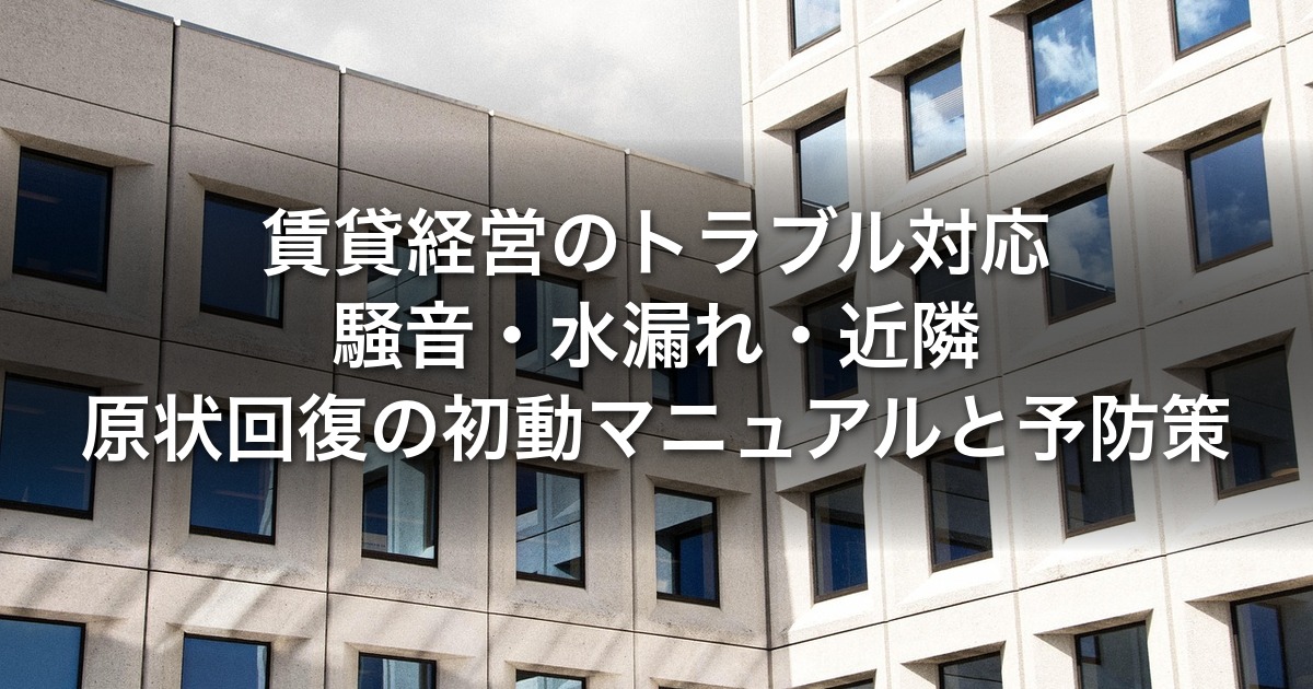 賃貸経営のトラブル対応｜騒音・水漏れ・近隣・原状回復の初動マニュアルと予防策