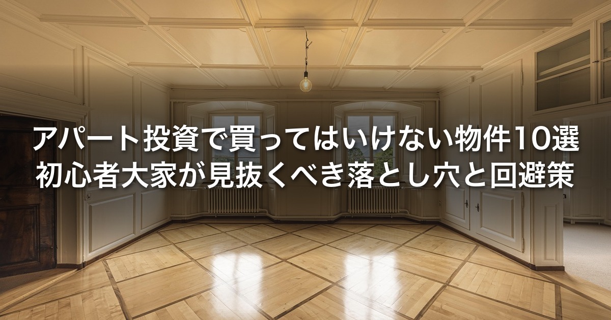 アパート投資で買ってはいけない物件10選｜初心者大家が見抜くべき落とし穴と回避策
