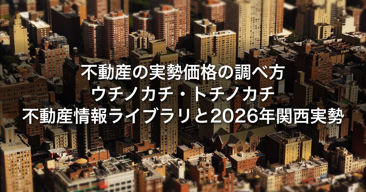 不動産の実勢価格の調べ方｜ウチノカチ・トチノカチ・不動産情報ライブラリと2026年関西実勢