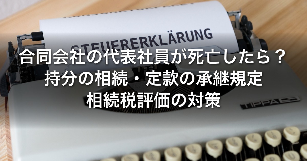 合同会社の代表社員が死亡したら？｜持分の相続・定款の承継規定・相続税評価の対策