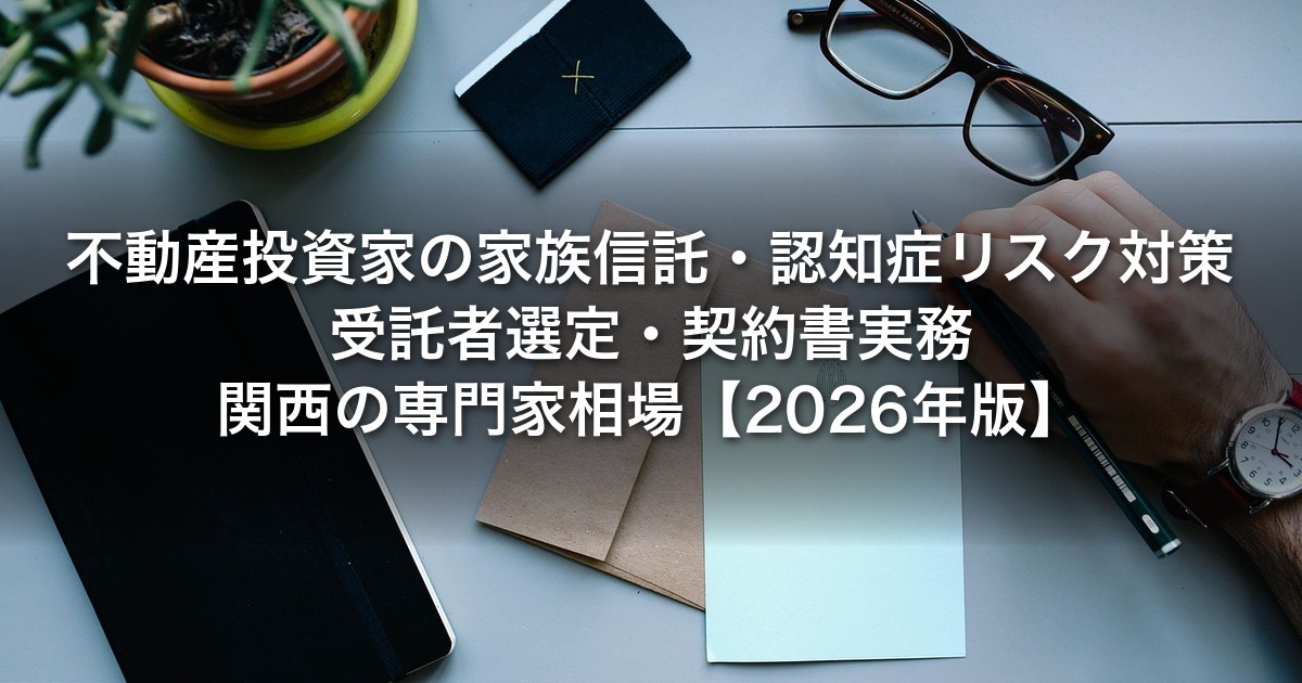 不動産投資家の家族信託｜認知症リスク対策・受託者選定・契約書実務・関西の専門家相場【2026年版】