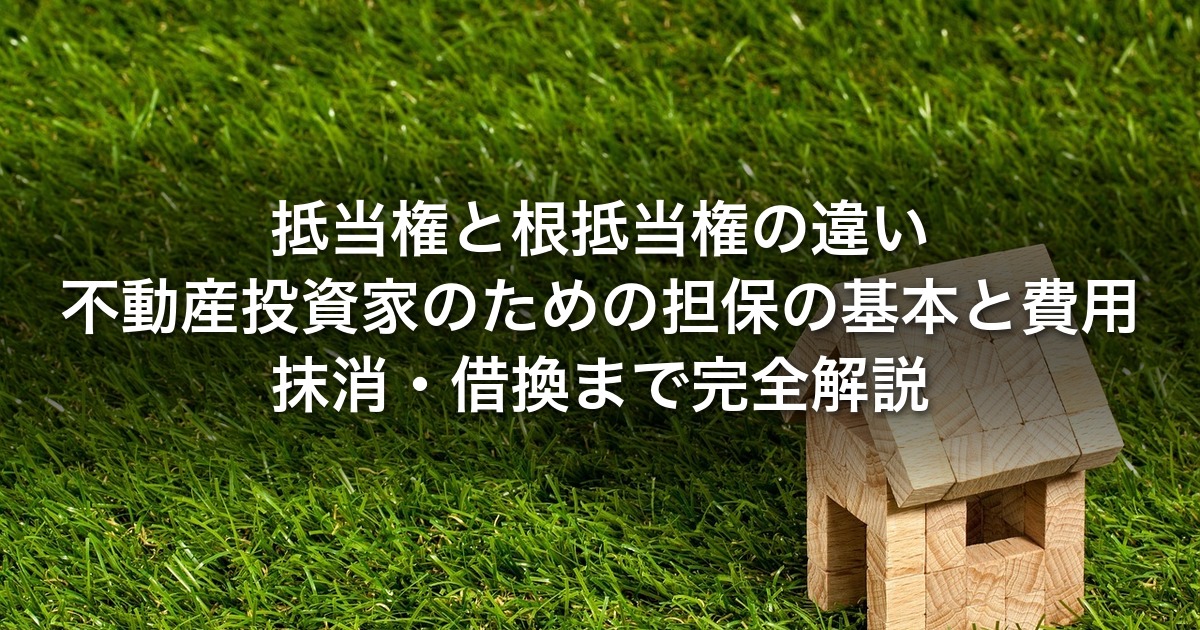 抵当権と根抵当権の違い｜不動産投資家のための担保の基本と費用・抹消・借換まで完全解説