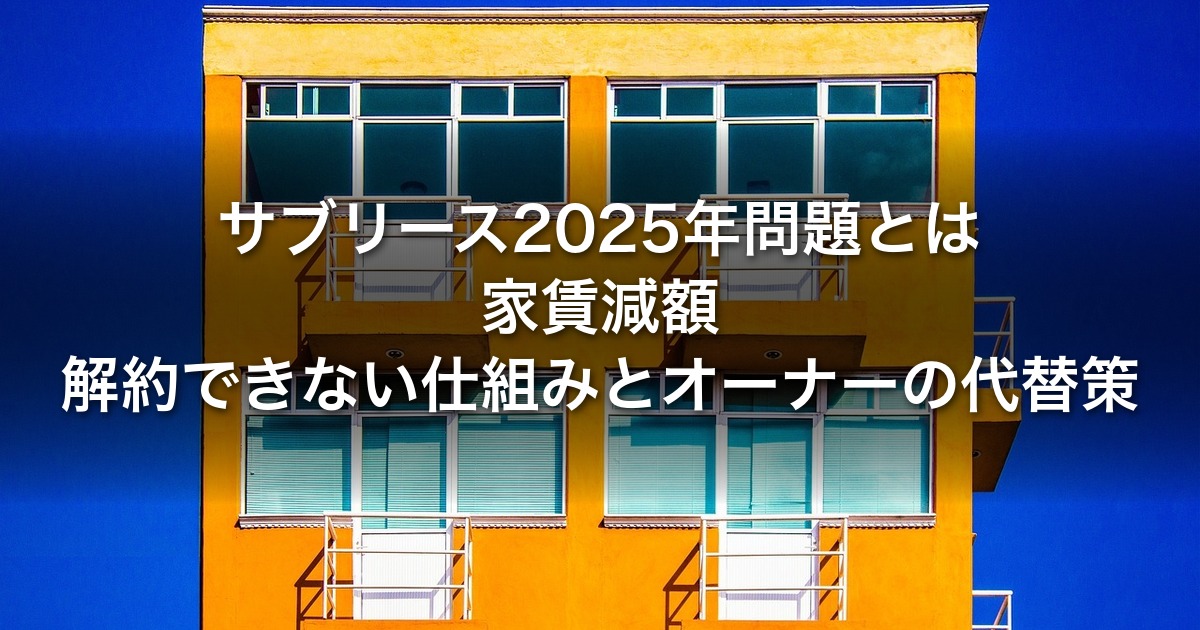 サブリース2025年問題とは｜家賃減額・解約できない仕組みとオーナーの代替策