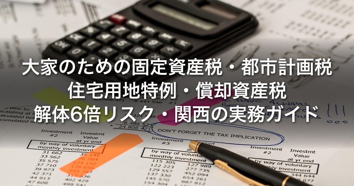 大家のための固定資産税・都市計画税｜住宅用地特例・償却資産税・解体6倍リスク・関西の実務ガイド