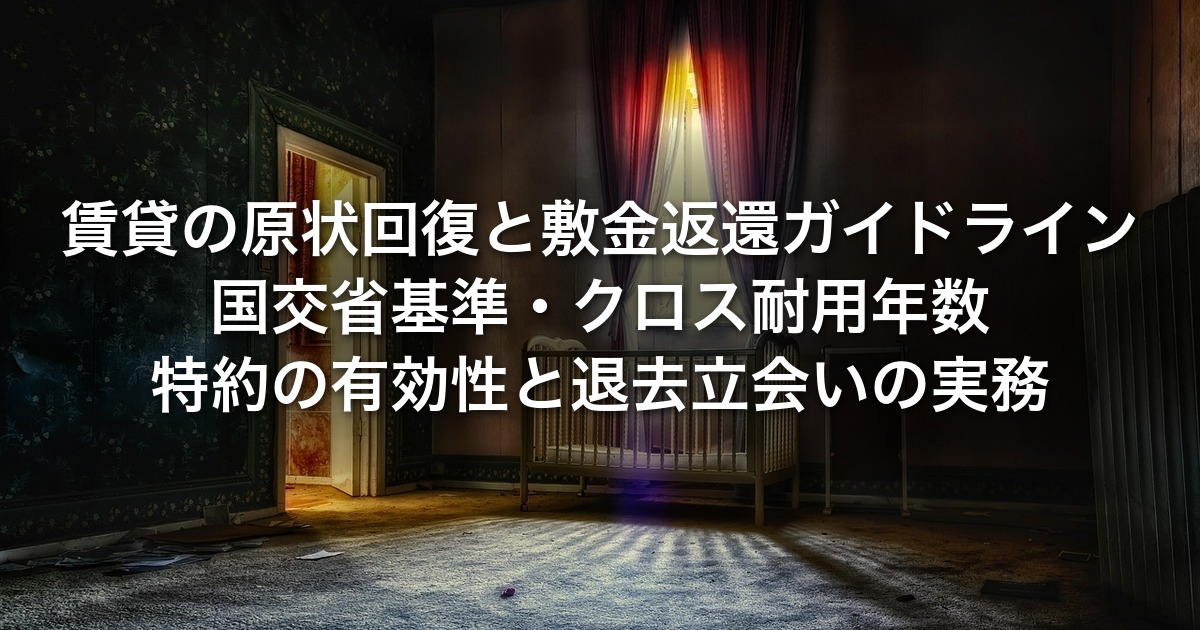 賃貸の原状回復と敷金返還ガイドライン｜国交省基準・クロス耐用年数・特約の有効性と退去立会いの実務