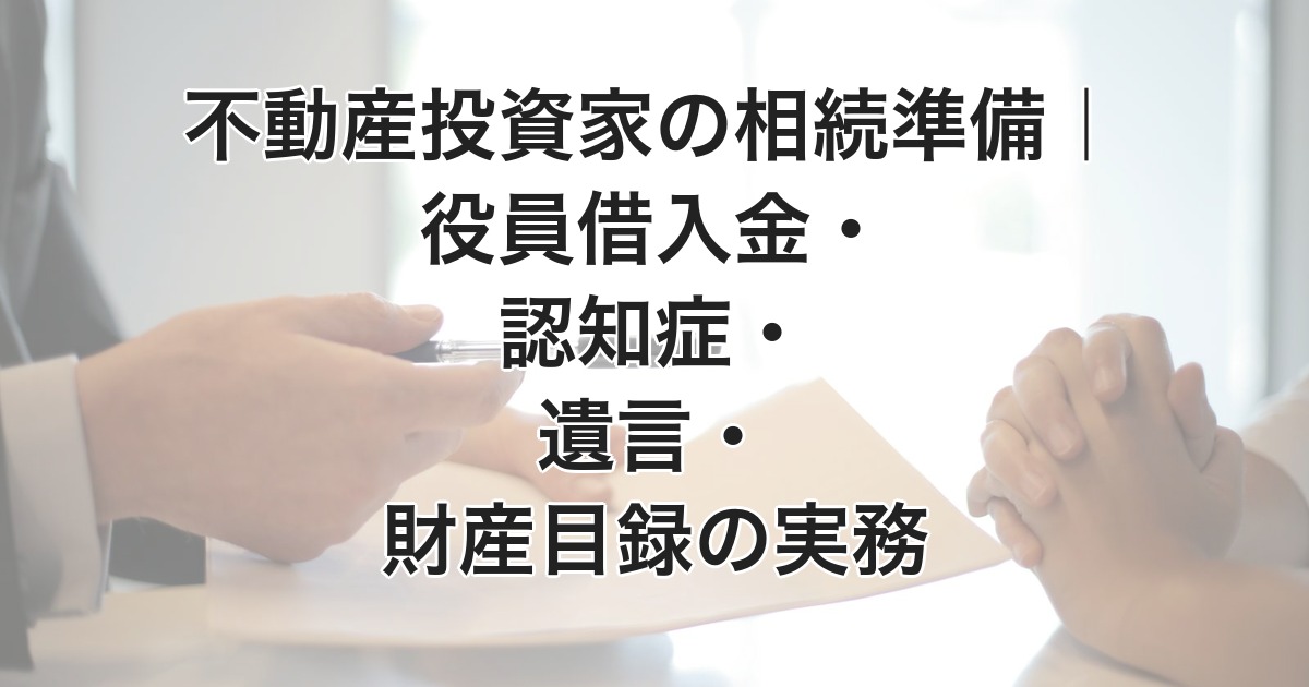 不動産投資家の相続準備｜役員借入金・認知症・遺言・財産目録の実務