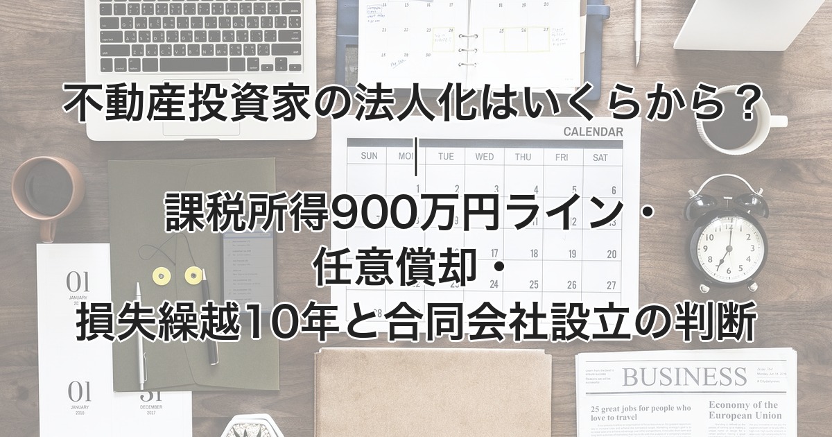不動産投資家の法人化はいくらから？｜課税所得900万円ライン・任意償却・損失繰越10年と合同会社設立の判断