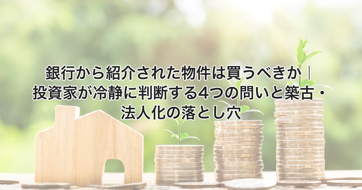 銀行から紹介された物件は買うべきか｜投資家が冷静に判断する4つの問いと築古・法人化の落とし穴