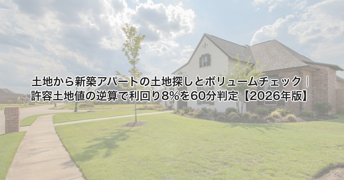 土地から新築アパートの土地探しとボリュームチェック 許容土地値の逆算で利回り8%を60分判定