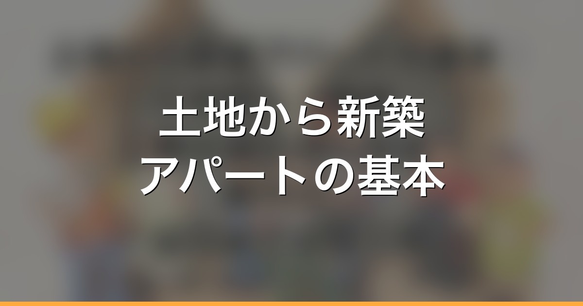 土地から新築アパートの基本