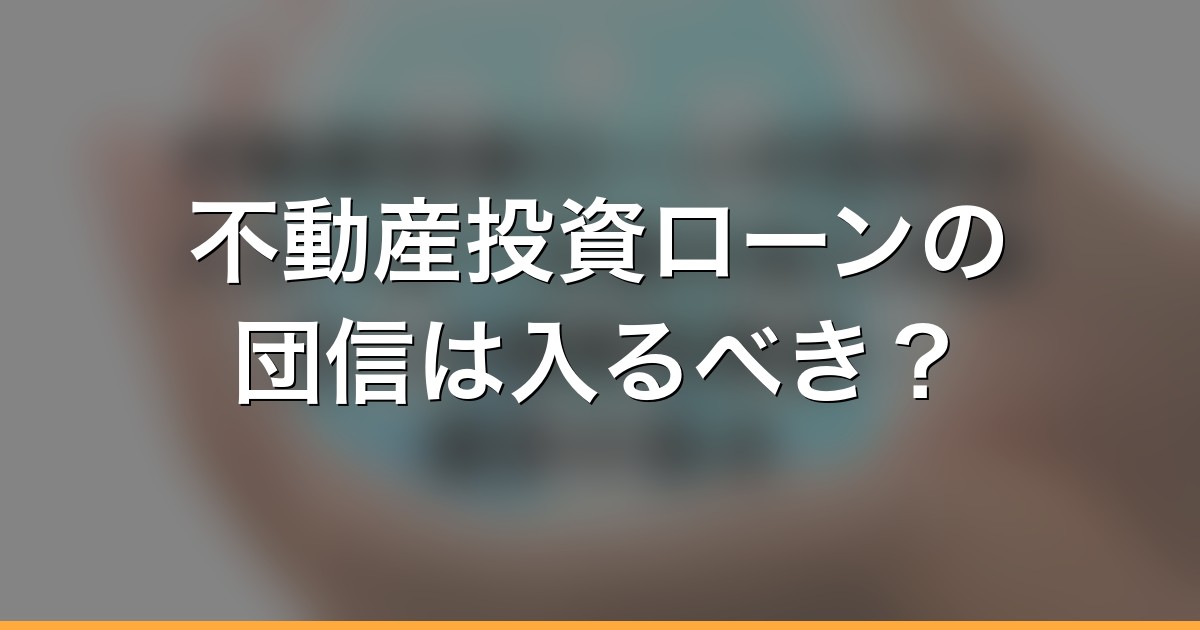 不動産投資ローンの団信は入るべき？