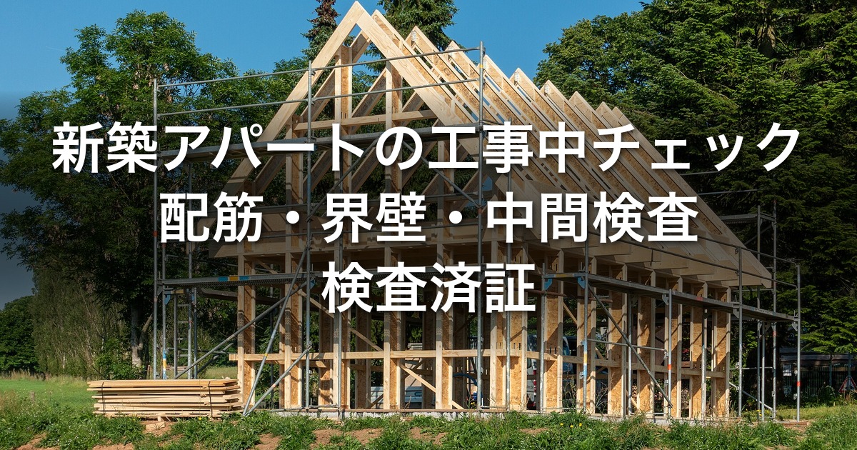 新築アパートの工事中チェックと施主検査｜配筋検査・界壁・中間検査・検査済証の確認ポイント