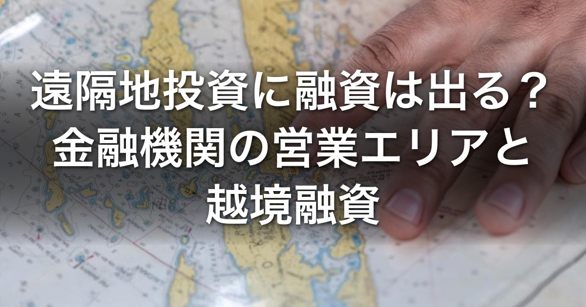 遠隔地投資に融資は出る？　金融機関の営業エリアと越境融資